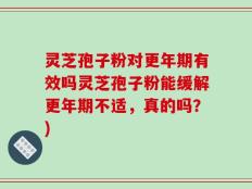 灵芝孢子粉对更年期有效吗灵芝孢子粉能缓解更年期不适，真的吗？)
