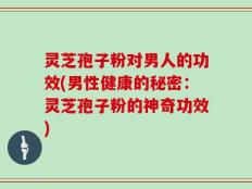 灵芝孢子粉对男人的功效(男性健康的秘密：灵芝孢子粉的神奇功效)