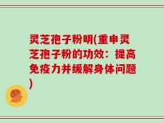 灵芝孢子粉明(重申灵芝孢子粉的功效：提高免疫力并缓解身体问题)