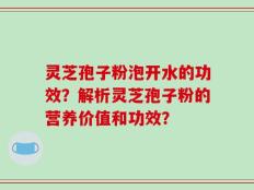 灵芝孢子粉泡开水的功效？解析灵芝孢子粉的营养价值和功效？