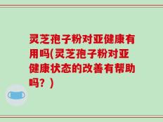 灵芝孢子粉对亚健康有用吗(灵芝孢子粉对亚健康状态的改善有帮助吗？)