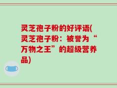 灵芝孢子粉的好评语(灵芝孢子粉：被誉为“万物之王”的超级营养品)