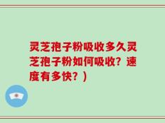灵芝孢子粉吸收多久灵芝孢子粉如何吸收？速度有多快？)