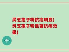 灵芝孢子粉抗癌明显(灵芝孢子粉显著抗癌效果)