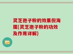 灵芝孢子粉的效果倪海厦(灵芝孢子粉的功效及作用详解)