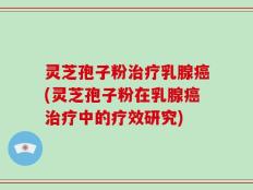 灵芝孢子粉治疗乳腺癌(灵芝孢子粉在乳腺癌治疗中的疗效研究)