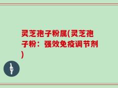 灵芝孢子粉属(灵芝孢子粉：强效免疫调节剂)