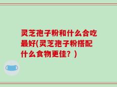 灵芝孢子粉和什么合吃最好(灵芝孢子粉搭配什么食物更佳？)