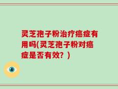 灵芝孢子粉治疗癌症有用吗(灵芝孢子粉对癌症是否有效？)