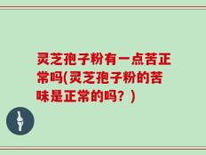 灵芝孢子粉有一点苦正常吗(灵芝孢子粉的苦味是正常的吗？)