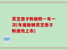 灵芝孢子粉新粉一年一次(年度新鲜灵芝孢子粉速效上市)