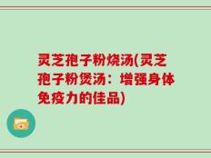 灵芝孢子粉烧汤(灵芝孢子粉煲汤：增强身体免疫力的佳品)