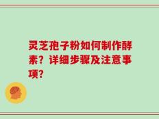 灵芝孢子粉如何制作酵素？详细步骤及注意事项？