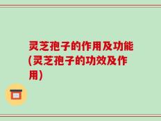 灵芝孢子的作用及功能(灵芝孢子的功效及作用)