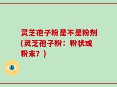 灵芝孢子粉是不是粉剂(灵芝孢子粉：粉状或粉末？)