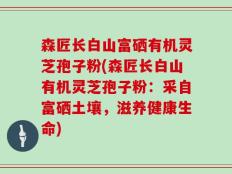 森匠长白山富硒有机灵芝孢子粉(森匠长白山有机灵芝孢子粉：采自富硒土壤，滋养健康生命)