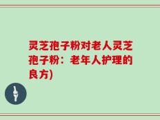 灵芝孢子粉对老人灵芝孢子粉：老年人护理的良方)