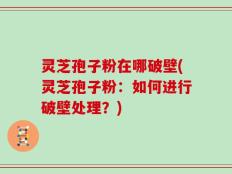 灵芝孢子粉在哪破壁(灵芝孢子粉：如何进行破壁处理？)