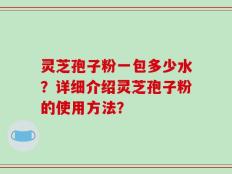 灵芝孢子粉一包多少水？详细介绍灵芝孢子粉的使用方法？