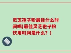 灵芝孢子粉最佳什么时间喝(最佳灵芝孢子粉饮用时间是什么？)