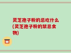 灵芝孢子粉的忌吃什么(灵芝孢子粉的禁忌食物)