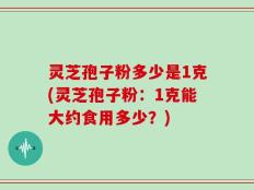 灵芝孢子粉多少是1克(灵芝孢子粉：1克能大约食用多少？)