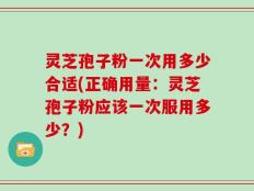 灵芝孢子粉一次用多少合适(正确用量：灵芝孢子粉应该一次服用多少？)