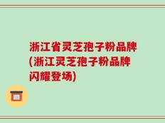浙江省灵芝孢子粉品牌(浙江灵芝孢子粉品牌闪耀登场)