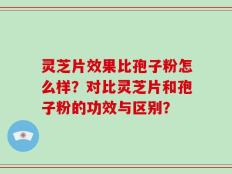 灵芝片效果比孢子粉怎么样？对比灵芝片和孢子粉的功效与区别？