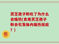 灵芝孢子粉吃了为什么会燥热(食用灵芝孢子粉会引发体内燥热反应？)
