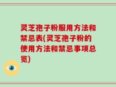 灵芝孢子粉服用方法和禁忌表(灵芝孢子粉的使用方法和禁忌事项总览)