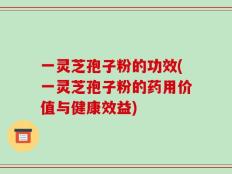 一灵芝孢子粉的功效(一灵芝孢子粉的药用价值与健康效益)