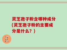 灵芝孢子粉含哪种成分(灵芝孢子粉的主要成分是什么？)