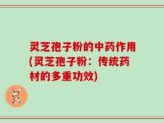 灵芝孢子粉的中药作用(灵芝孢子粉：传统药材的多重功效)