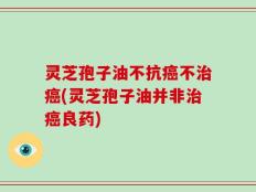 灵芝孢子油不抗癌不治癌(灵芝孢子油并非治癌良药)