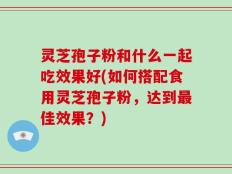 灵芝孢子粉和什么一起吃效果好(如何搭配食用灵芝孢子粉，达到最佳效果？)