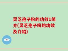 灵芝孢子粉的功效1简介(灵芝孢子粉的功效及介绍)