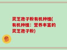 灵芝孢子粉有机种植(有机种植：营养丰富的灵芝孢子粉)