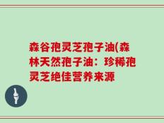 森谷孢灵芝孢子油(森林天然孢子油：珍稀孢灵芝绝佳营养来源