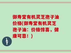 御寿堂有机灵芝孢子油价格(御寿堂有机灵芝孢子油：价格惊喜，健康可靠！)