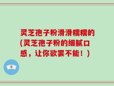 灵芝孢子粉滑滑糯糯的(灵芝孢子粉的细腻口感，让你欲罢不能！)