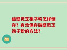 破壁灵芝孢子粉怎样储存？有效保存破壁灵芝孢子粉的方法？