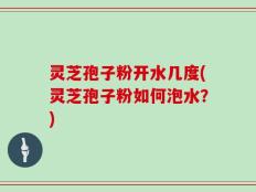 灵芝孢子粉开水几度(灵芝孢子粉如何泡水？)