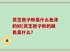 灵芝孢子粉是什么色泽的好(灵芝孢子粉的颜色是什么？