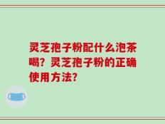 灵芝孢子粉配什么泡茶喝？灵芝孢子粉的正确使用方法？