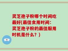 灵芝孢子粉哪个时间吃最好(最佳食用时间：灵芝孢子粉的最佳服用时机是什么？)