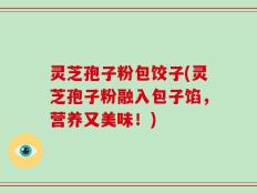灵芝孢子粉包饺子(灵芝孢子粉融入包子馅，营养又美味！)