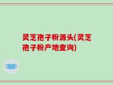 灵芝孢子粉源头(灵芝孢子粉产地查询)