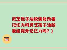 灵芝孢子油胶囊能改善记忆力吗灵芝孢子油胶囊能提升记忆力吗？)