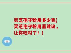 灵芝孢子粉用多少克(灵芝孢子粉用量建议，让你吃对了！)